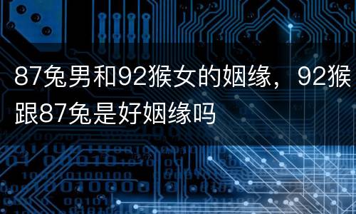 87兔男和92猴女的姻缘，92猴跟87兔是好姻缘吗