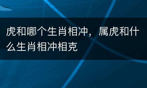 虎和哪个生肖相冲，属虎和什么生肖相冲相克