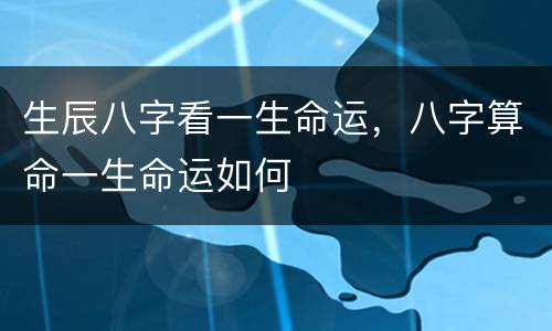 生辰八字看一生命运，八字算命一生命运如何