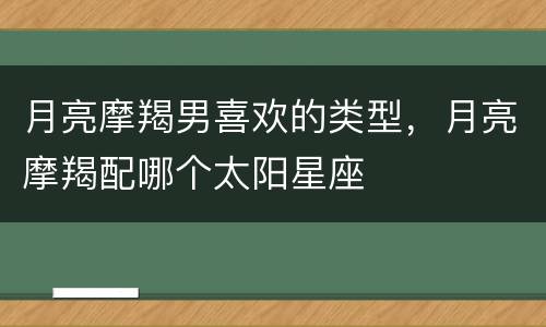 月亮摩羯男喜欢的类型，月亮摩羯配哪个太阳星座
