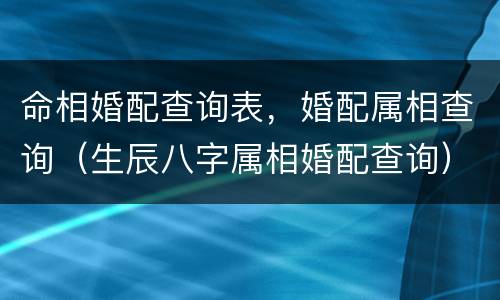 命相婚配查询表，婚配属相查询（生辰八字属相婚配查询）