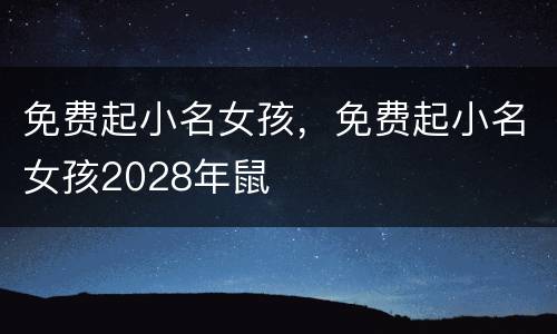 免费起小名女孩，免费起小名女孩2028年鼠