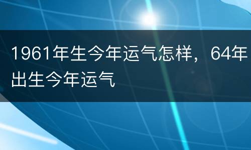 1961年生今年运气怎样，64年出生今年运气