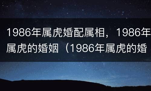 1986年属虎婚配属相，1986年属虎的婚姻（1986年属虎的婚姻配对）