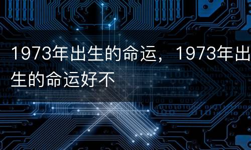 1973年出生的命运，1973年出生的命运好不