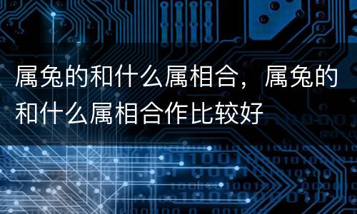 属兔的和什么属相合，属兔的和什么属相合作比较好