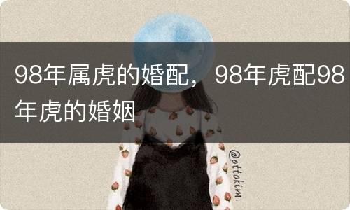 98年属虎的婚配，98年虎配98年虎的婚姻