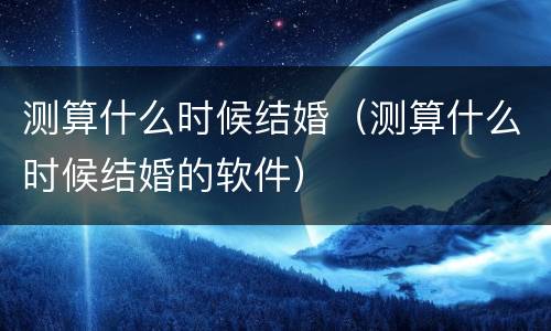 测算什么时候结婚（测算什么时候结婚的软件）