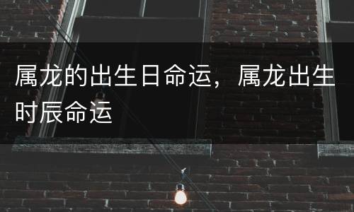 属龙的出生日命运，属龙出生时辰命运