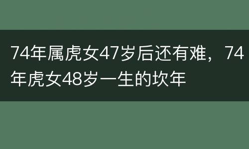 74年属虎女47岁后还有难，74年虎女48岁一生的坎年