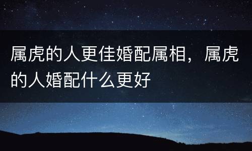 属虎的人更佳婚配属相，属虎的人婚配什么更好