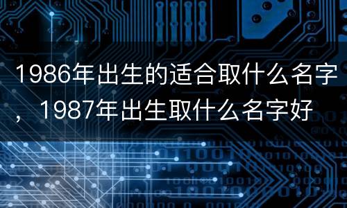 1986年出生的适合取什么名字，1987年出生取什么名字好