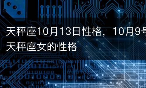 天秤座10月13日性格，10月9号天秤座女的性格