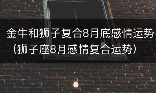 金牛和狮子复合8月底感情运势（狮子座8月感情复合运势）