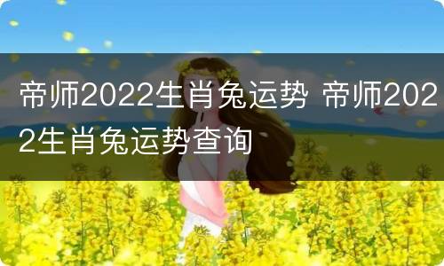 帝师2022生肖兔运势 帝师2022生肖兔运势查询
