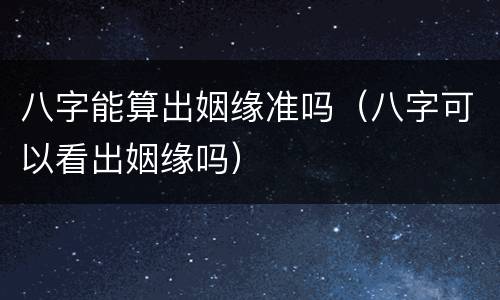 八字能算出姻缘准吗（八字可以看出姻缘吗）