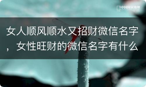 女人顺风顺水又招财微信名字，女性旺财的微信名字有什么？