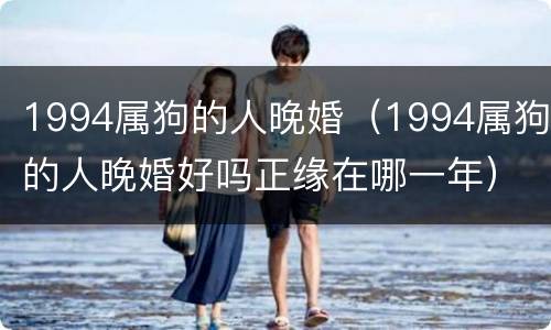 1994属狗的人晚婚（1994属狗的人晚婚好吗正缘在哪一年）