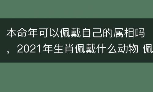 本命年可以佩戴自己的属相吗，2021年生肖佩戴什么动物 佩戴