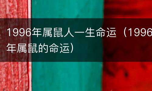 1996年属鼠人一生命运（1996年属鼠的命运）