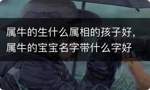 属牛的生什么属相的孩子好，属牛的宝宝名字带什么字好