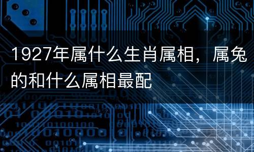 1927年属什么生肖属相，属兔的和什么属相最配