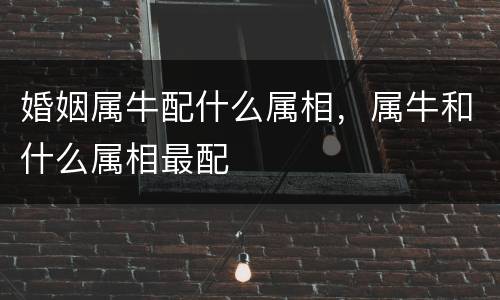 婚姻属牛配什么属相，属牛和什么属相最配