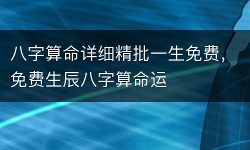八字算命详细精批一生免费，免费生辰八字算命运