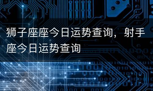 狮子座座今日运势查询，射手座今日运势查询