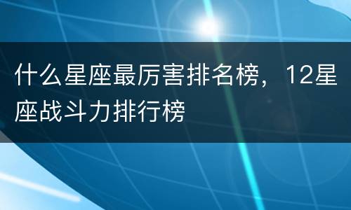 什么星座最厉害排名榜，12星座战斗力排行榜
