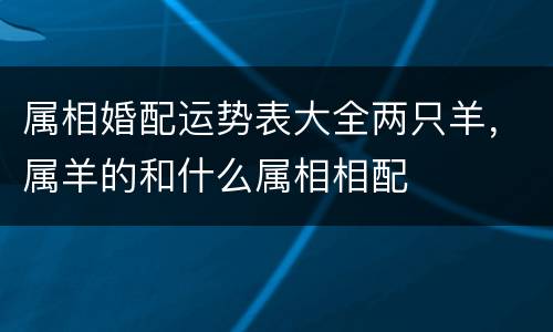 属相婚配运势表大全两只羊，属羊的和什么属相相配