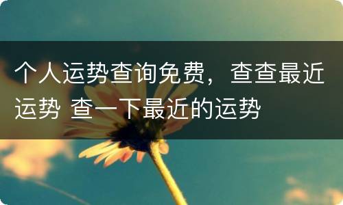 个人运势查询免费，查查最近运势 查一下最近的运势