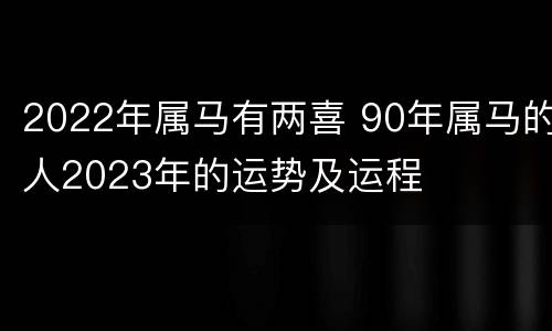 2022年属马有两喜 90年属马的人2023年的运势及运程