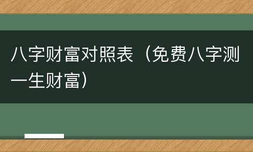 八字财富对照表（免费八字测一生财富）