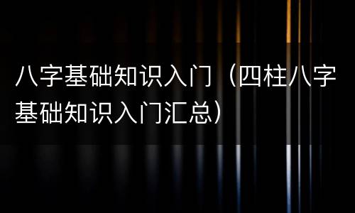 八字基础知识入门（四柱八字基础知识入门汇总）