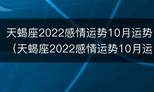 天蝎座2022感情运势10月运势（天蝎座2022感情运势10月运势如何）