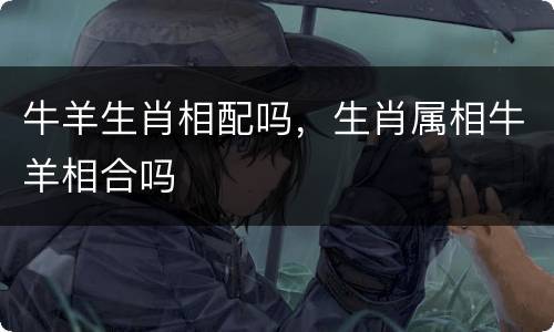 牛羊生肖相配吗，生肖属相牛羊相合吗