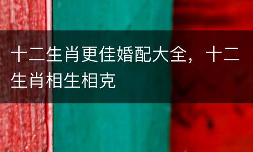 十二生肖更佳婚配大全，十二生肖相生相克