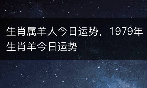 生肖属羊人今日运势，1979年生肖羊今日运势