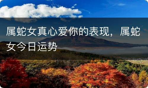属蛇女真心爱你的表现，属蛇女今日运势