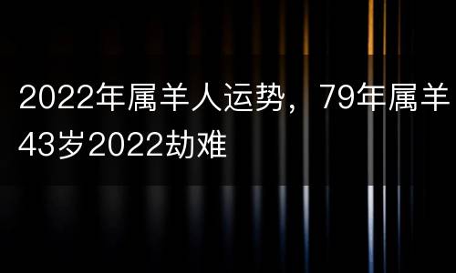 2022年属羊人运势，79年属羊43岁2022劫难