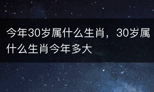 今年30岁属什么生肖，30岁属什么生肖今年多大