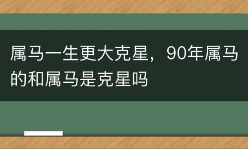 属马一生更大克星，90年属马的和属马是克星吗
