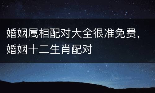 婚姻属相配对大全很准免费，婚姻十二生肖配对