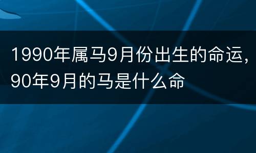 1990年属马9月份出生的命运，90年9月的马是什么命