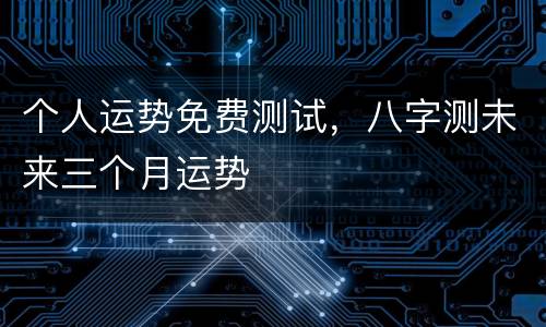 个人运势免费测试，八字测未来三个月运势