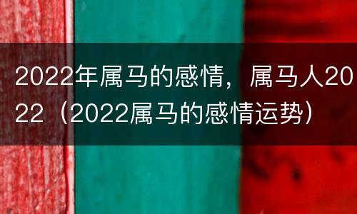 2022年属马的感情，属马人2022（2022属马的感情运势）