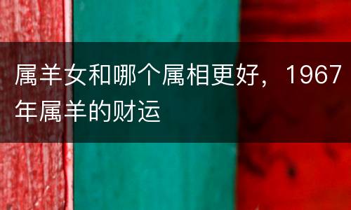 属羊女和哪个属相更好，1967年属羊的财运