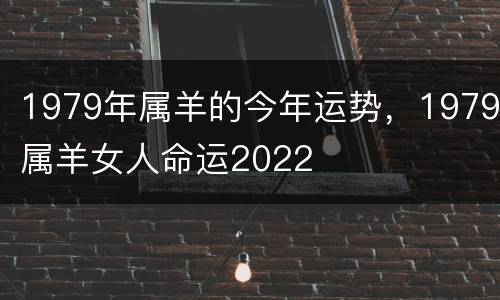 1979年属羊的今年运势，1979属羊女人命运2022