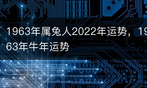 1963年属兔人2022年运势，1963年牛年运势